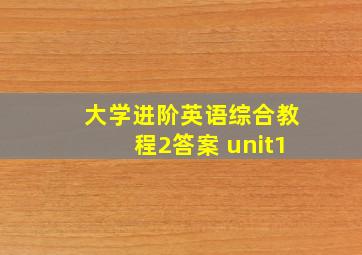 大学进阶英语综合教程2答案 unit1